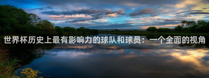 世界杯2026赛程时间表格:世界杯历史上最有影响力的球队和球员:一个全面的视角