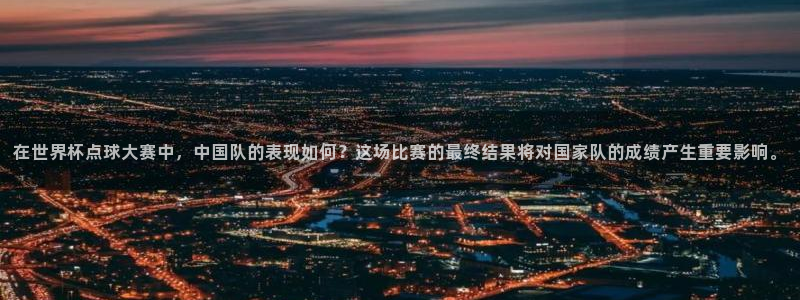 世界杯直播:在世界杯点球大赛中,中国队的表现如何?这场比赛的最终结果将对国家队的成绩产生重要影响。