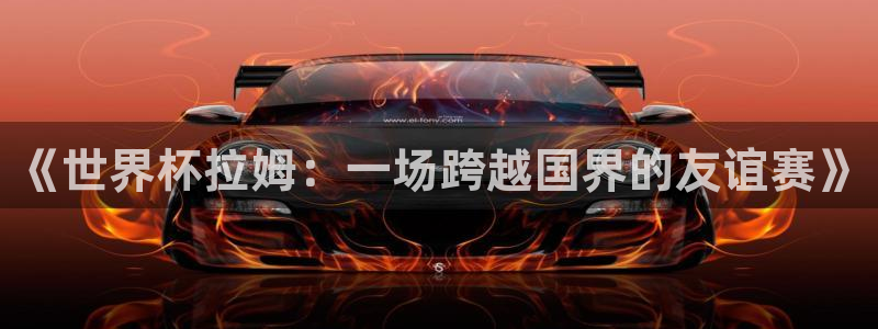 世界杯时间:《世界杯拉姆:一场跨越国界的友谊赛》