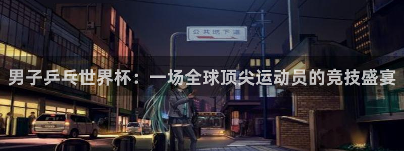 世界杯视频:男子乒乓世界杯:一场全球顶尖运动员的竞技盛宴